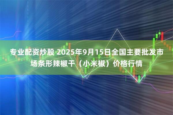 专业配资炒股 2025年9月15日全国主要批发市场条形辣椒干（小米椒）价格行情