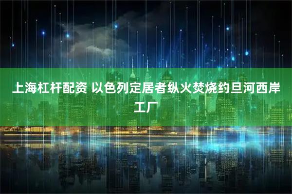 上海杠杆配资 以色列定居者纵火焚烧约旦河西岸工厂