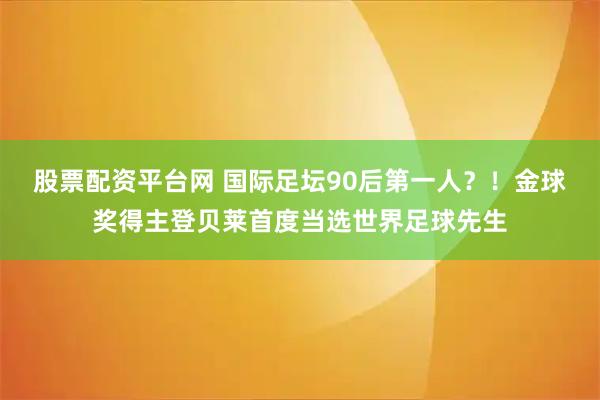股票配资平台网 国际足坛90后第一人？！金球奖得主登贝莱首度当选世界足球先生