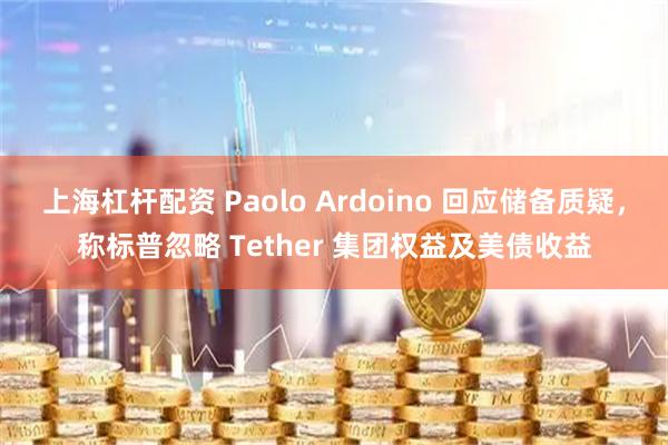 上海杠杆配资 Paolo Ardoino 回应储备质疑，称标普忽略 Tether 集团权益及美债收益