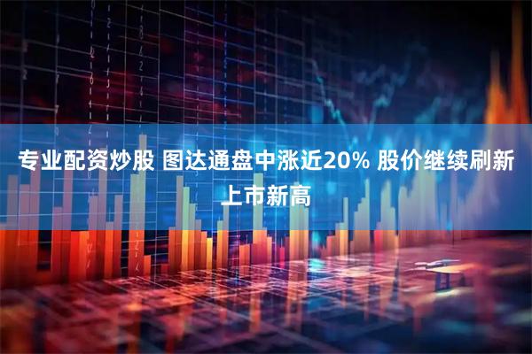 专业配资炒股 图达通盘中涨近20% 股价继续刷新上市新高