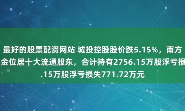 最好的股票配资网站 城投控股股价跌5.15%，南方基金旗下2只基金位居十大流通股东，合计持有2756.15万股浮亏损失771.72万元