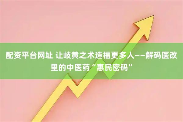 配资平台网址 让岐黄之术造福更多人——解码医改里的中医药“惠民密码”