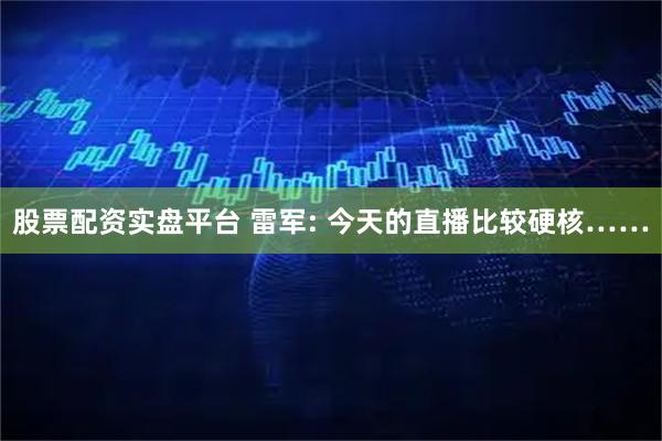 股票配资实盘平台 雷军: 今天的直播比较硬核……