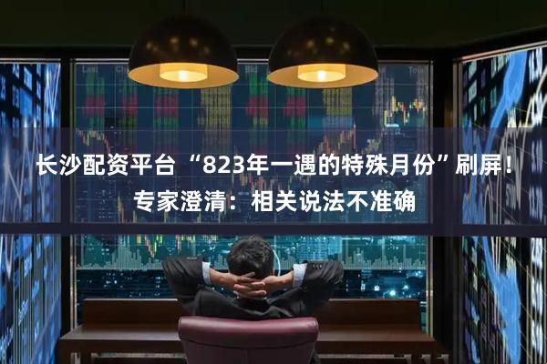 长沙配资平台 “823年一遇的特殊月份”刷屏！专家澄清：相关说法不准确