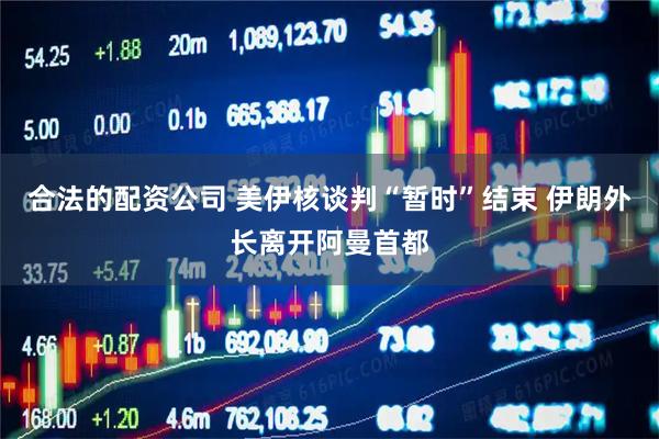 合法的配资公司 美伊核谈判“暂时”结束 伊朗外长离开阿曼首都
