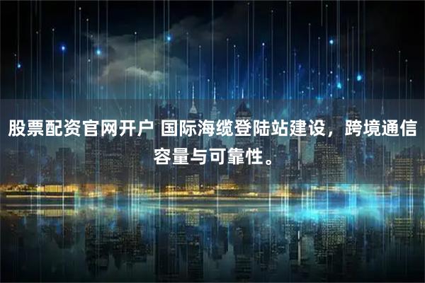 股票配资官网开户 国际海缆登陆站建设，跨境通信容量与可靠性。