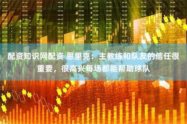 配资知识网配资 恩里克：主教练和队友的信任很重要，很高兴每场都能帮助球队
