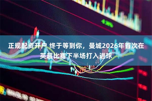 正规配资开户 终于等到你，曼城2026年首次在英超比赛下半场打入进球