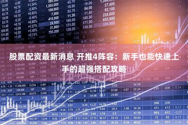 股票配资最新消息 开推4阵容：新手也能快速上手的超强搭配攻略
