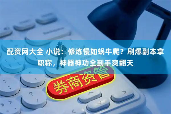 配资网大全 小说：修炼慢如蜗牛爬？刷爆副本拿职称，神器神功全到手爽翻天