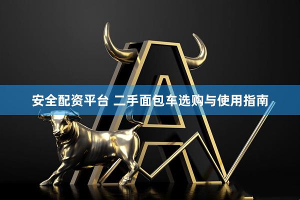 安全配资平台 二手面包车选购与使用指南
