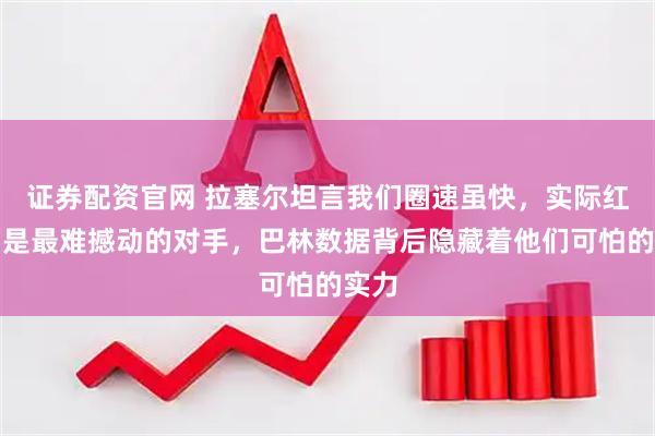 证券配资官网 拉塞尔坦言我们圈速虽快，实际红牛才是最难撼动的对手，巴林数据背后隐藏着他们可怕的实力
