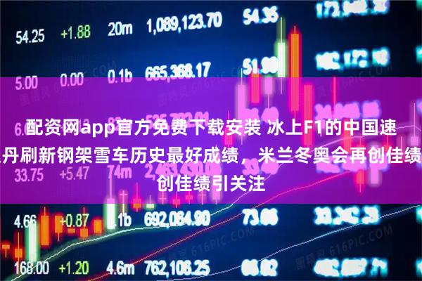 配资网app官方免费下载安装 冰上F1的中国速度，赵丹刷新钢架雪车历史最好成绩，米兰冬奥会再创佳绩引关注