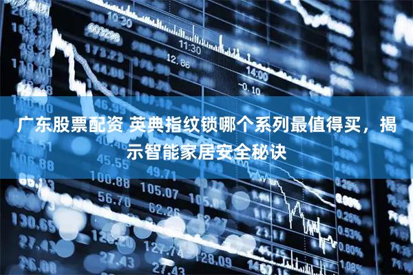 广东股票配资 英典指纹锁哪个系列最值得买，揭示智能家居安全秘诀