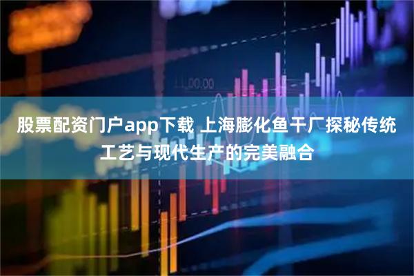 股票配资门户app下载 上海膨化鱼干厂探秘传统工艺与现代生产的完美融合