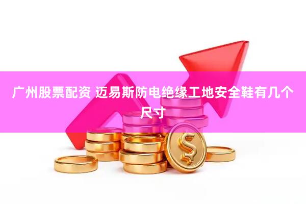 广州股票配资 迈易斯防电绝缘工地安全鞋有几个尺寸