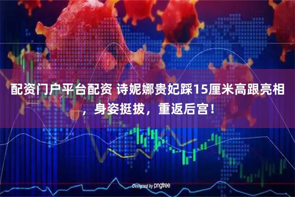 配资门户平台配资 诗妮娜贵妃踩15厘米高跟亮相，身姿挺拔，重返后宫！