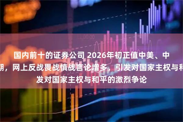 国内前十的证券公司 2026年初正值中美、中日博弈关键时期，网上反战畏战慎战言论增多，引发对国家主权与和平的激烈争论