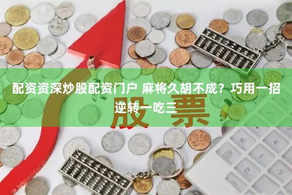 配资资深炒股配资门户 麻将久胡不成？巧用一招逆转一吃三