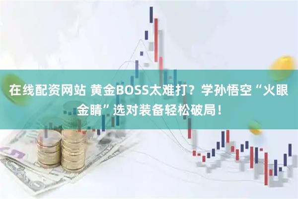 在线配资网站 黄金BOSS太难打？学孙悟空“火眼金睛”选对装备轻松破局！