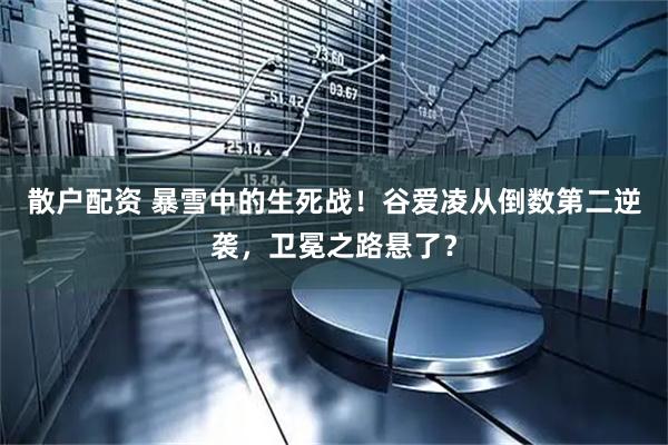 散户配资 暴雪中的生死战！谷爱凌从倒数第二逆袭，卫冕之路悬了？