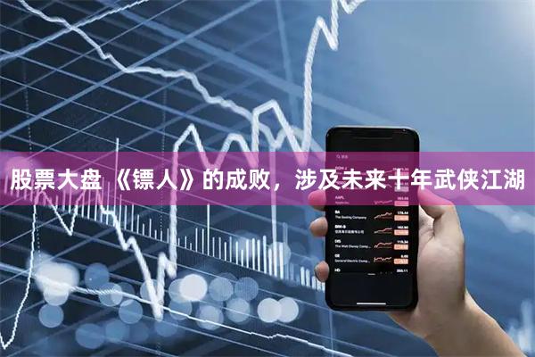 股票大盘 《镖人》的成败，涉及未来十年武侠江湖
