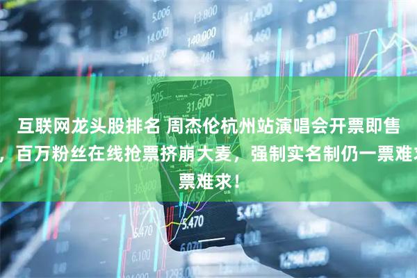 互联网龙头股排名 周杰伦杭州站演唱会开票即售罄，百万粉丝在线抢票挤崩大麦，强制实名制仍一票难求！