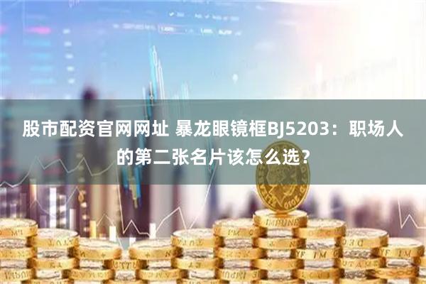 股市配资官网网址 暴龙眼镜框BJ5203：职场人的第二张名片该怎么选？