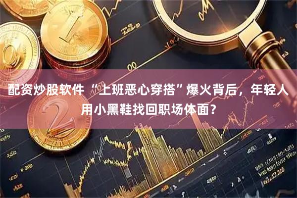 配资炒股软件 “上班恶心穿搭”爆火背后，年轻人用小黑鞋找回职场体面？