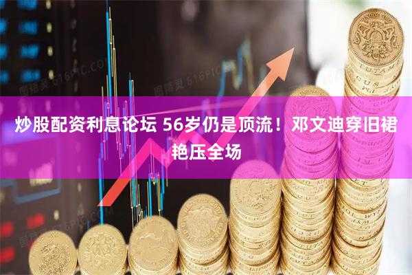 炒股配资利息论坛 56岁仍是顶流！邓文迪穿旧裙艳压全场