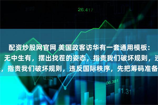配资炒股网官网 美国政客访华有一套通用模板：第一，来之前虚空造牌，无中生有，摆出找茬的姿态，指责我们破坏规则，违反国际秩序，先把筹码准备好