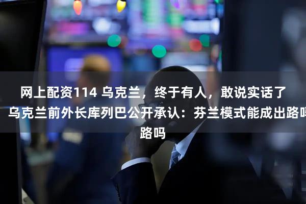 网上配资114 乌克兰，终于有人，敢说实话了！乌克兰前外长库列巴公开承认：芬兰模式能成出路吗