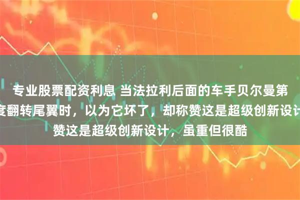 专业股票配资利息 当法拉利后面的车手贝尔曼第一次看到270度翻转尾翼时，以为它坏了，却称赞这是超级创新设计，虽重但很酷