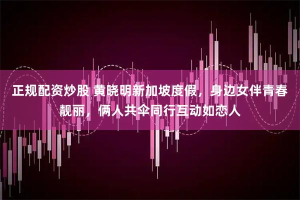 正规配资炒股 黄晓明新加坡度假，身边女伴青春靓丽，俩人共伞同行互动如恋人