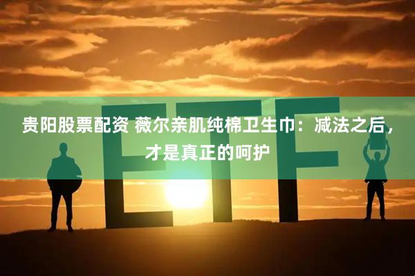 贵阳股票配资 薇尔亲肌纯棉卫生巾：减法之后，才是真正的呵护