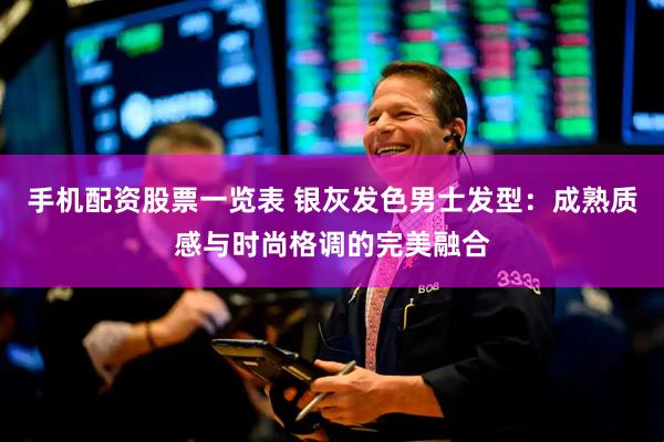 手机配资股票一览表 银灰发色男士发型：成熟质感与时尚格调的完美融合