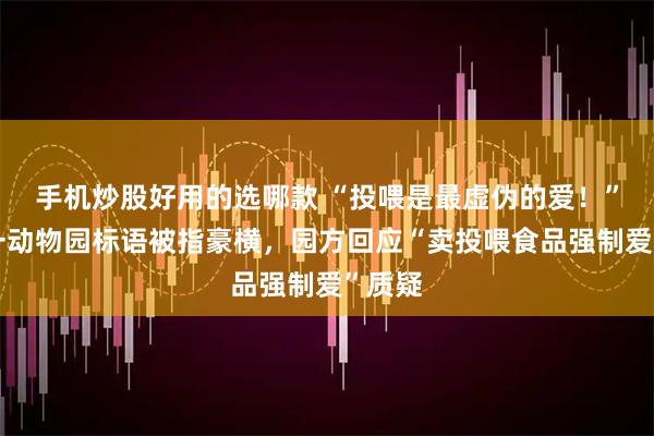 手机炒股好用的选哪款 “投喂是最虚伪的爱！”烟台一动物园标语被指豪横，园方回应“卖投喂食品强制爱”质疑