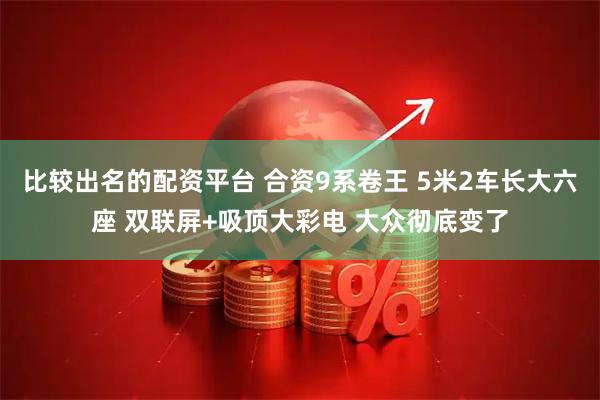 比较出名的配资平台 合资9系卷王 5米2车长大六座 双联屏+吸顶大彩电 大众彻底变了
