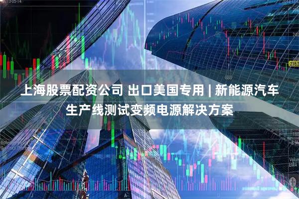 上海股票配资公司 出口美国专用 | 新能源汽车生产线测试变频电源解决方案