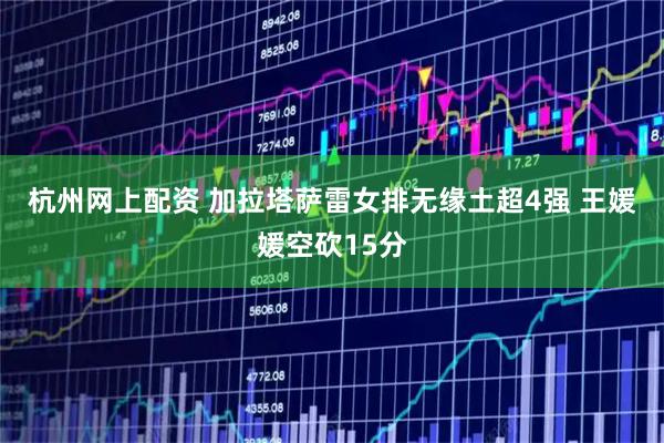杭州网上配资 加拉塔萨雷女排无缘土超4强 王媛媛空砍15分
