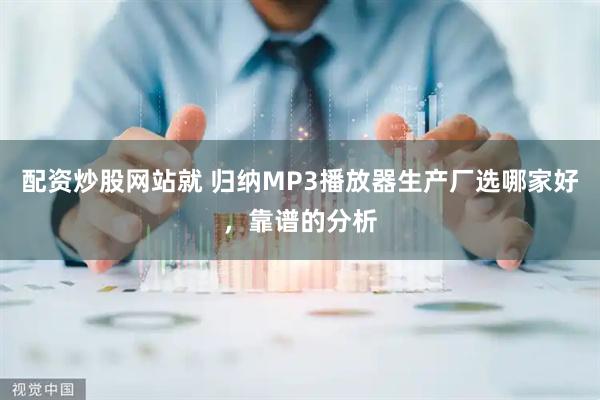 配资炒股网站就 归纳MP3播放器生产厂选哪家好，靠谱的分析