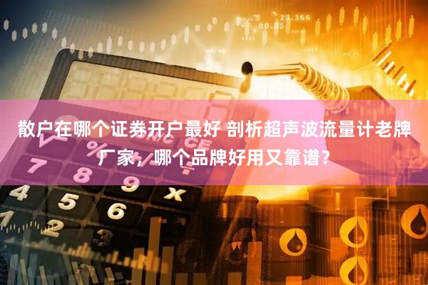 散户在哪个证券开户最好 剖析超声波流量计老牌厂家，哪个品牌好用又靠谱？