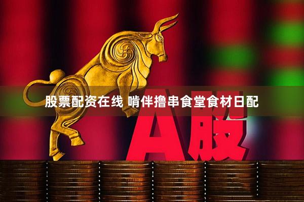 股票配资在线 啃伴撸串食堂食材日配