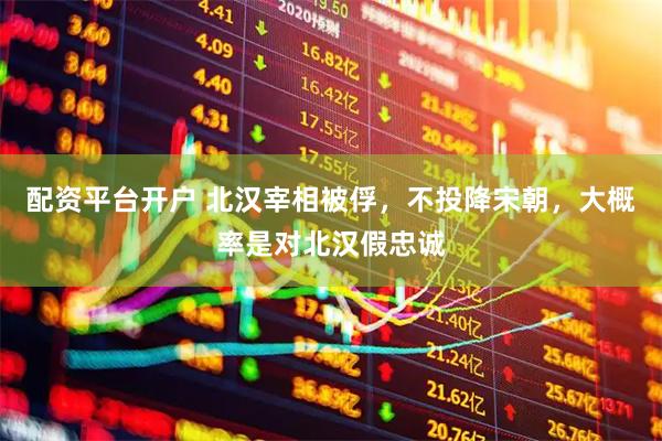 配资平台开户 北汉宰相被俘，不投降宋朝，大概率是对北汉假忠诚