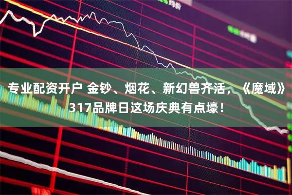 专业配资开户 金钞、烟花、新幻兽齐活，《魔域》317品牌日这场庆典有点壕！