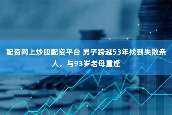 配资网上炒股配资平台 男子跨越53年找到失散亲人，与93岁老母重逢