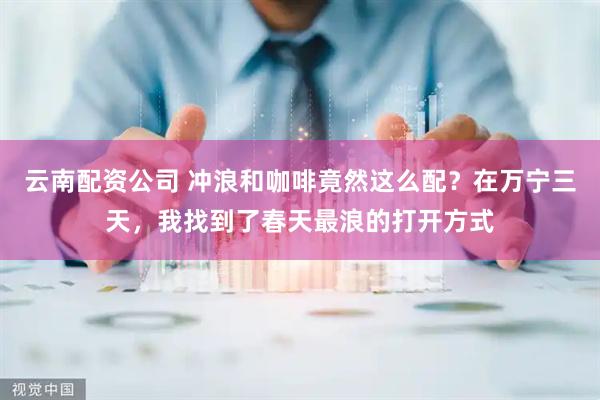 云南配资公司 冲浪和咖啡竟然这么配？在万宁三天，我找到了春天最浪的打开方式