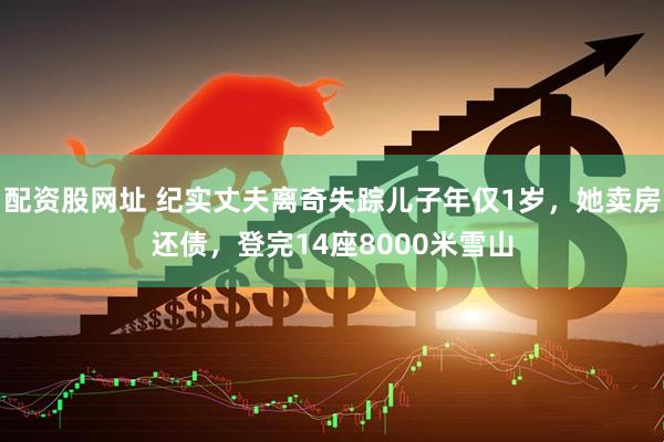 配资股网址 纪实丈夫离奇失踪儿子年仅1岁，她卖房还债，登完14座8000米雪山