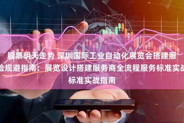 股票明天走势 深圳国际工业自动化展览会搭建服务风险规避指南：展览设计搭建服务商全流程服务标准实战指南